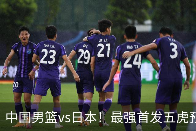 中国男篮vs日本！最强首发五虎预测：郭士强大变阵，三新星领衔